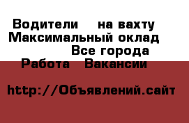 Водители BC на вахту. › Максимальный оклад ­ 99 000 - Все города Работа » Вакансии   